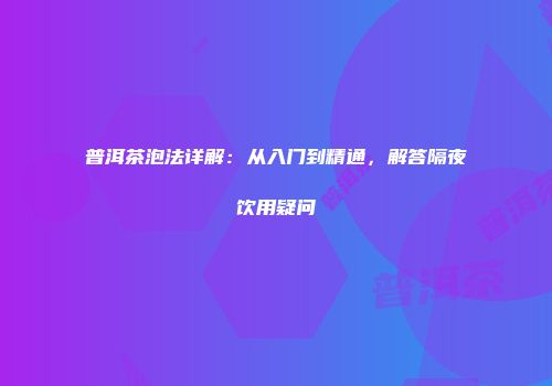 普洱茶泡法详解：从入门到精通，解答隔夜饮用疑问
