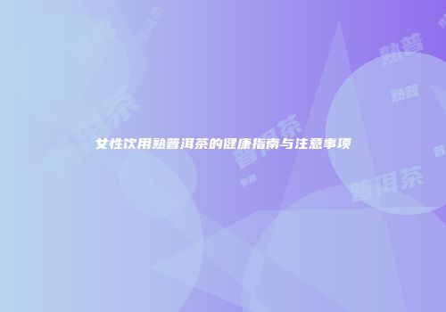女性饮用熟普洱茶的健康指南与注意事项