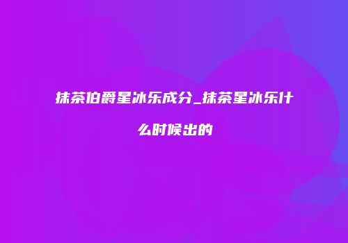 抹茶伯爵星冰乐成分_抹茶星冰乐什么时候出的