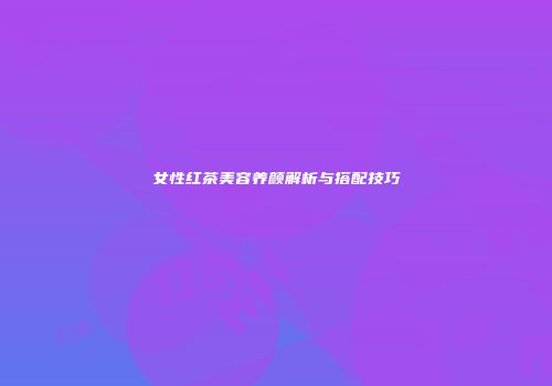 女性红茶美容养颜解析与搭配技巧
