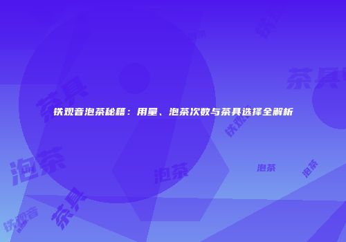 铁观音泡茶秘籍：用量、泡茶次数与茶具选择全解析