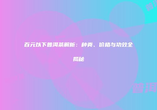 百元以下普洱茶解析：种类、价格与功效全揭秘