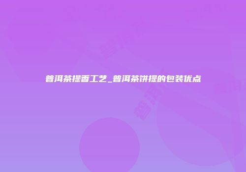 普洱茶提香工艺_普洱茶饼提的包装优点