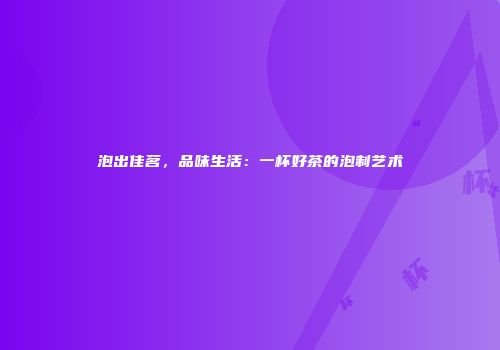 泡出佳茗，品味生活：一杯好茶的泡制艺术