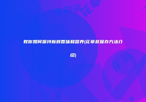 教你如何保持新鲜香味和营养(花草茶保存方法介绍)