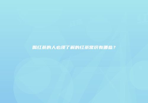 喝红茶的人必须了解的红茶常识有哪些？
