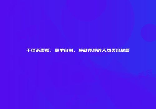 干绿茶面膜：简单自制，焕肤养颜的天然美容秘籍