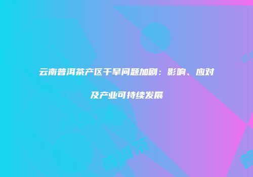 云南普洱茶产区干旱问题加剧：影响、应对及产业可持续发展