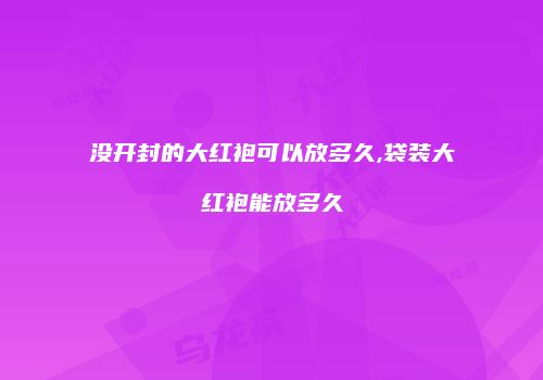 没开封的大红袍可以放多久,袋装大红袍能放多久