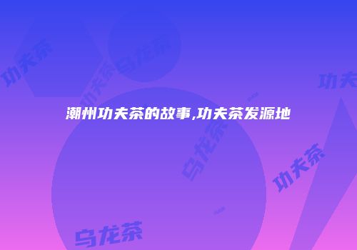 潮州功夫茶的故事,功夫茶发源地