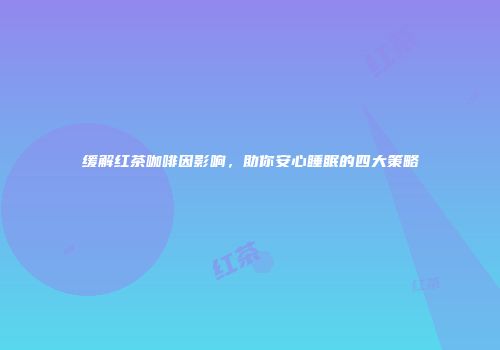 缓解红茶咖啡因影响，助你安心睡眠的四大策略