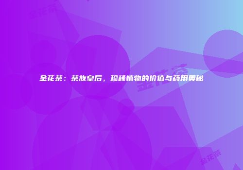 金花茶：茶族皇后，珍稀植物的价值与药用奥秘