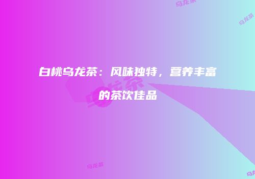 白桃乌龙茶：风味独特，营养丰富的茶饮佳品