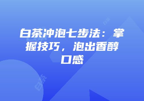 白茶冲泡七步法：掌握技巧，泡出香醇口感