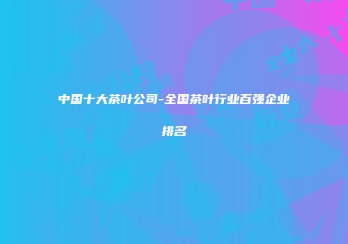 中国十大茶叶公司-全国茶叶行业百强企业排名