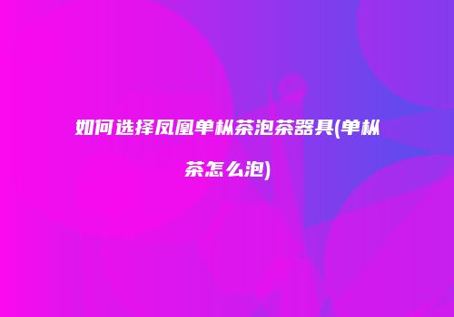 如何选择凤凰单枞茶泡茶器具(单枞茶怎么泡)