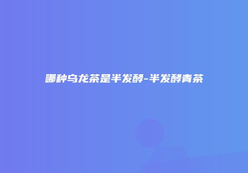 哪种乌龙茶是半发酵-半发酵青茶