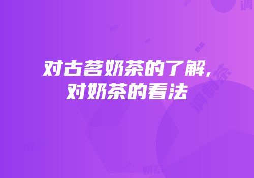 对古茗奶茶的了解,对奶茶的看法