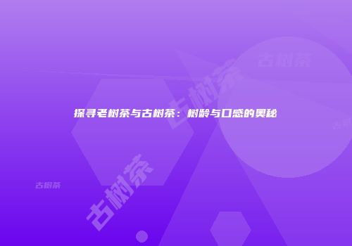 探寻老树茶与古树茶：树龄与口感的奥秘