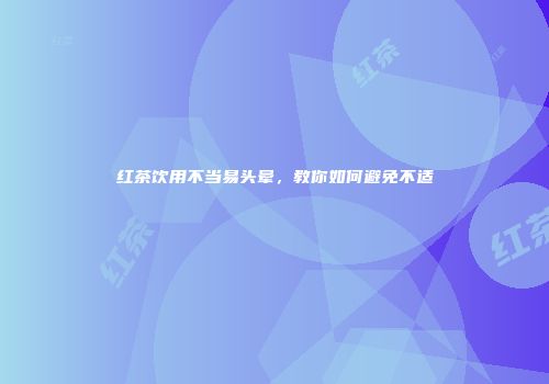 红茶饮用不当易头晕，教你如何避免不适