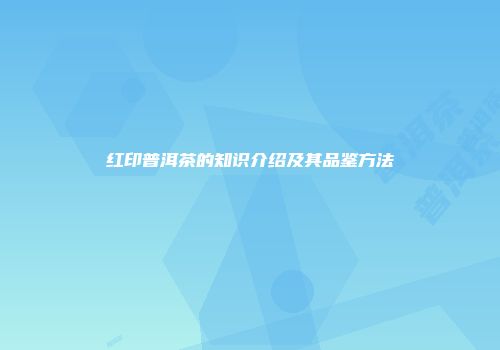 红印普洱茶的知识介绍及其品鉴方法