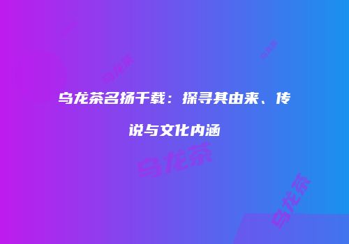 乌龙茶名扬千载：探寻其由来、传说与文化内涵