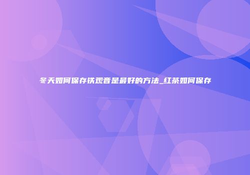 冬天如何保存铁观音是最好的方法_红茶如何保存