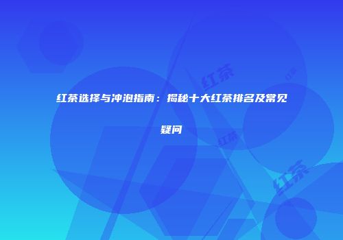 红茶选择与冲泡指南：揭秘十大红茶排名及常见疑问