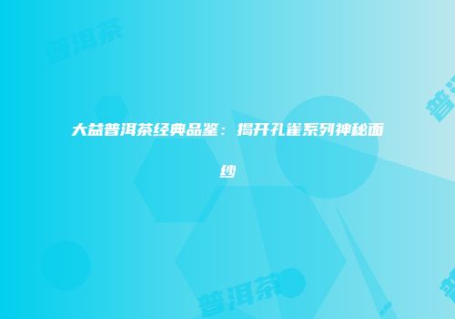 大益普洱茶经典品鉴：揭开孔雀系列神秘面纱