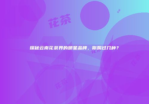 探秘云南花茶界的明星品牌，你喝过几种？
