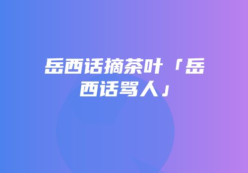 岳西话摘茶叶「岳西话骂人」