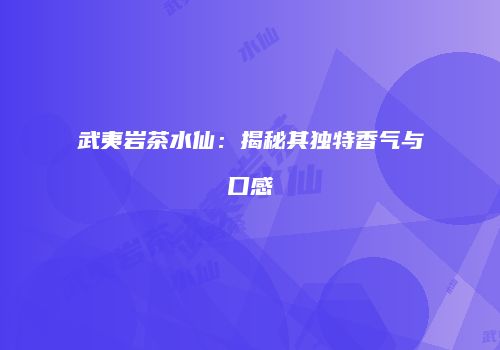 武夷岩茶水仙：揭秘其独特香气与口感