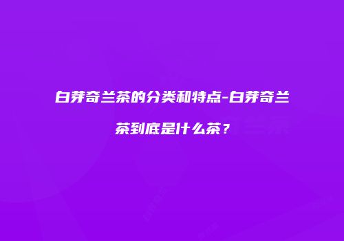 白芽奇兰茶的分类和特点-白芽奇兰茶到底是什么茶？