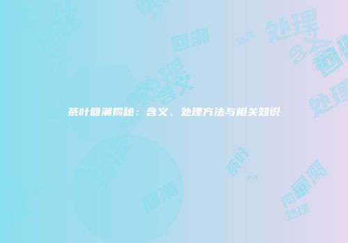 茶叶回潮揭秘：含义、处理方法与相关知识