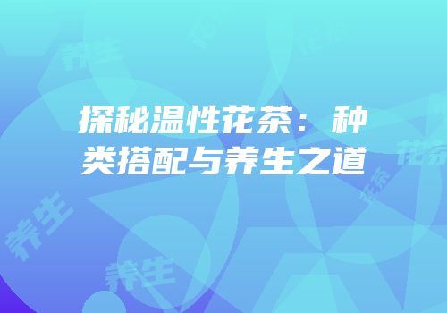 探秘温性花茶：种类搭配与养生之道