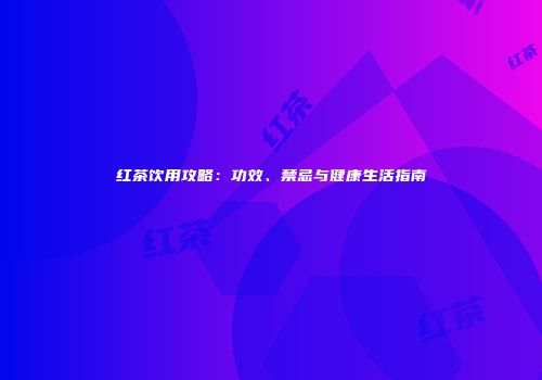 红茶饮用攻略：功效、禁忌与健康生活指南