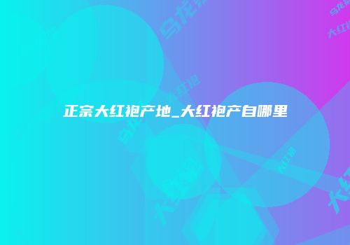 正宗大红袍产地_大红袍产自哪里