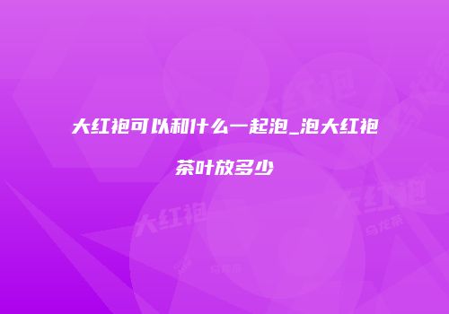 大红袍可以和什么一起泡_泡大红袍茶叶放多少