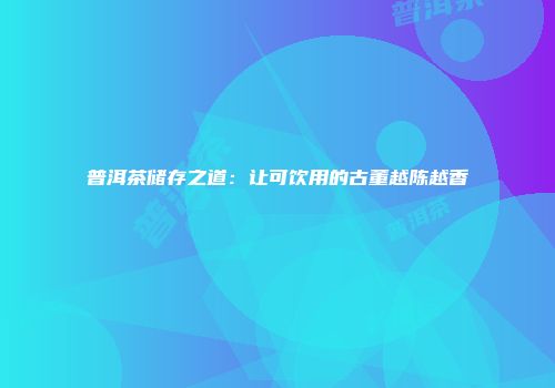 普洱茶储存之道：让可饮用的古董越陈越香