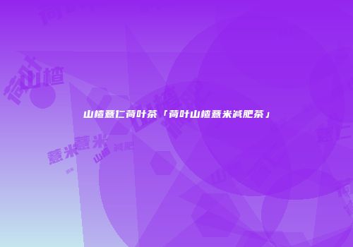 山楂薏仁荷叶茶「荷叶山楂薏米减肥茶」
