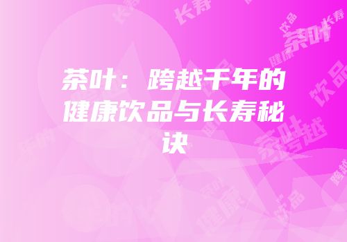 茶叶：跨越千年的健康饮品与长寿秘诀