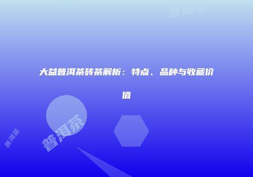 大益普洱茶砖茶解析：特点、品种与收藏价值