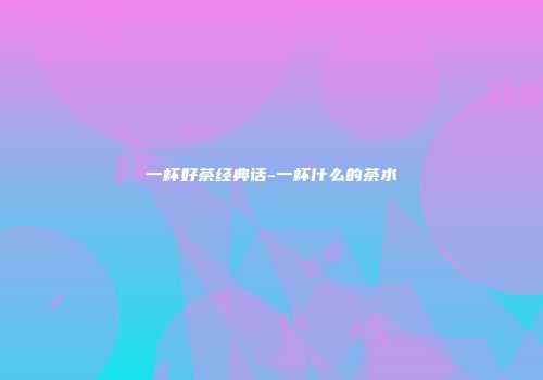一杯好茶经典话-一杯什么的茶水