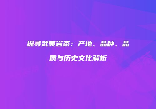 探寻武夷岩茶：产地、品种、品质与历史文化解析