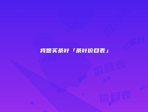 我想买茶叶「茶叶价目表」