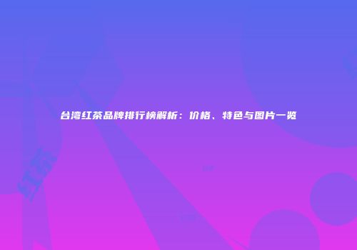 台湾红茶品牌排行榜解析：价格、特色与图片一览