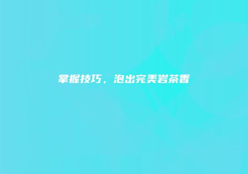 掌握技巧，泡出完美岩茶香