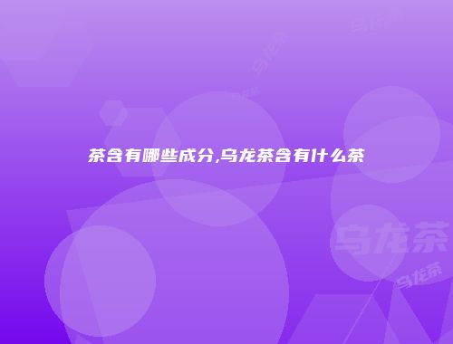 茶含有哪些成分,乌龙茶含有什么茶