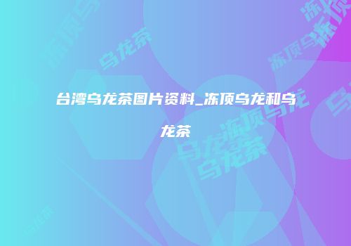 台湾乌龙茶图片资料_冻顶乌龙和乌龙茶