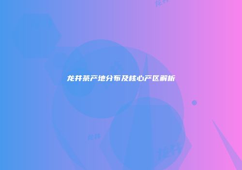 龙井茶产地分布及核心产区解析